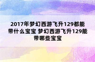 2017年梦幻西游飞升129都能带什么宝宝 梦幻西游飞升129能带哪些宝宝